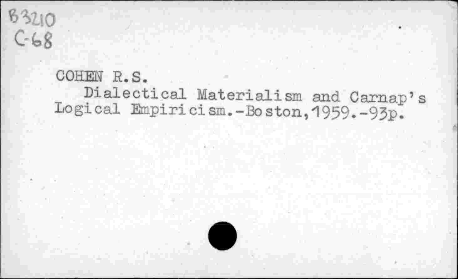 ﻿C-Gg
COHEN E.S.
Dialectical Materialism and Carnap Logi cal Empiri ci sm.-Bo ston,1959.-95p.